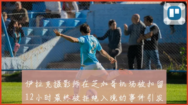 伊拉克摄影师在芝加哥机场被扣留12小时最终被拒绝入境的事件引发关注