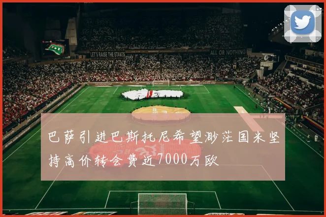 巴萨引进巴斯托尼希望渺茫国米坚持高价转会费近7000万欧