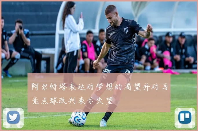 阿尔特塔表达对梦想的渴望并对马竞点球改判表示失望