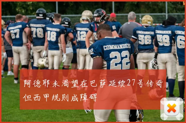 阿德耶米渴望在巴萨延续27号传奇但西甲规则成障碍