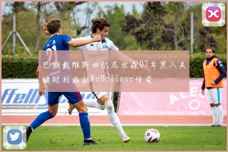 巴朗戴维斯回忆尼尔森07年黑八关键时刻成就WeBelieve传奇