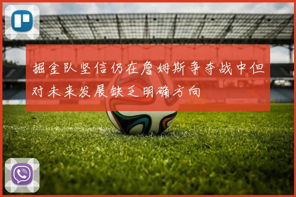 掘金队坚信仍在詹姆斯争夺战中但对未来发展缺乏明确方向