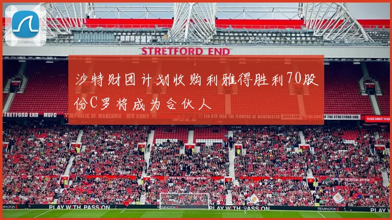 沙特财团计划收购利雅得胜利70股份C罗将成为合伙人