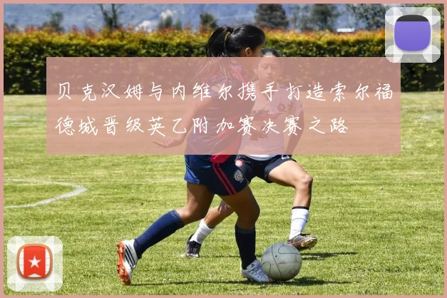贝克汉姆与内维尔携手打造索尔福德城晋级英乙附加赛决赛之路