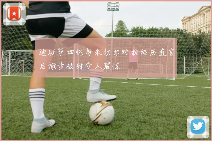 迪班萨回忆与米切尔对抗经历直言后撤步被封令人震惊
