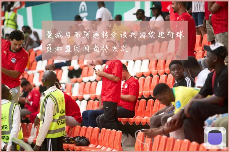 曼城与布阿迪转会谈判持续进行球员加盟时间尚待决定