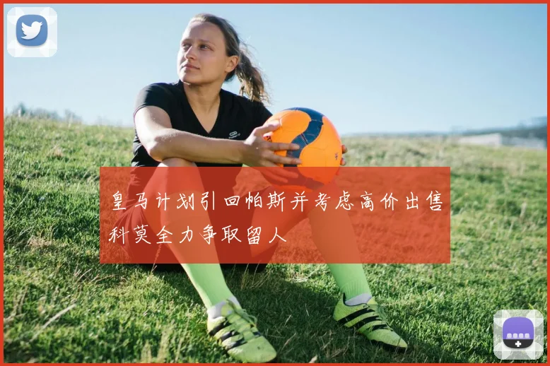 皇马计划引回帕斯并考虑高价出售科莫全力争取留人
