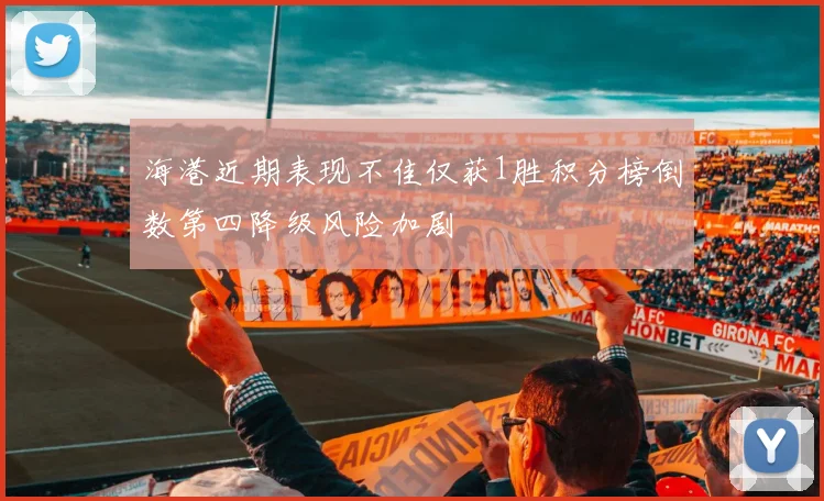 海港近期表现不佳仅获1胜积分榜倒数第四降级风险加剧