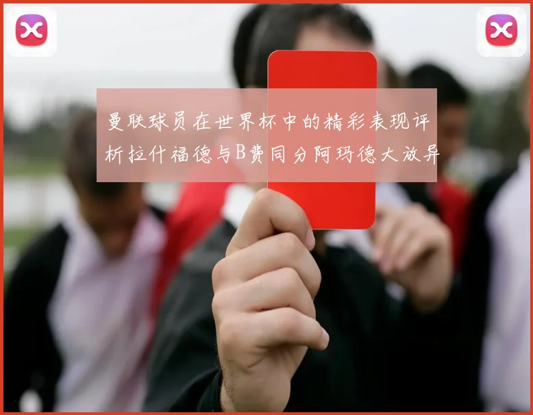 曼联球员在世界杯中的精彩表现评析拉什福德与B费同分阿玛德大放异彩