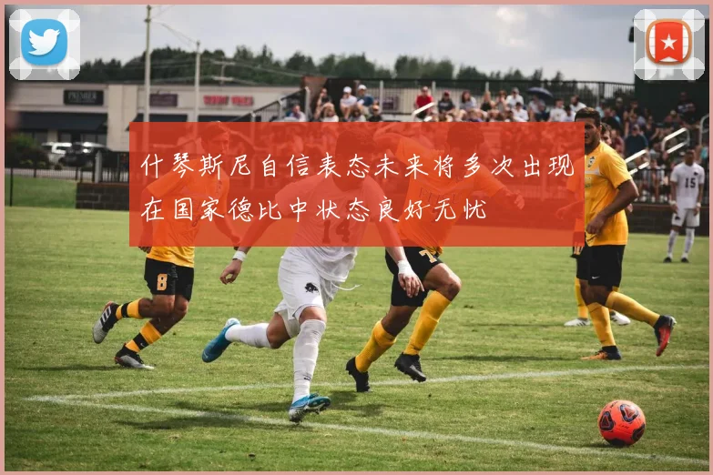 什琴斯尼自信表态未来将多次出现在国家德比中状态良好无忧