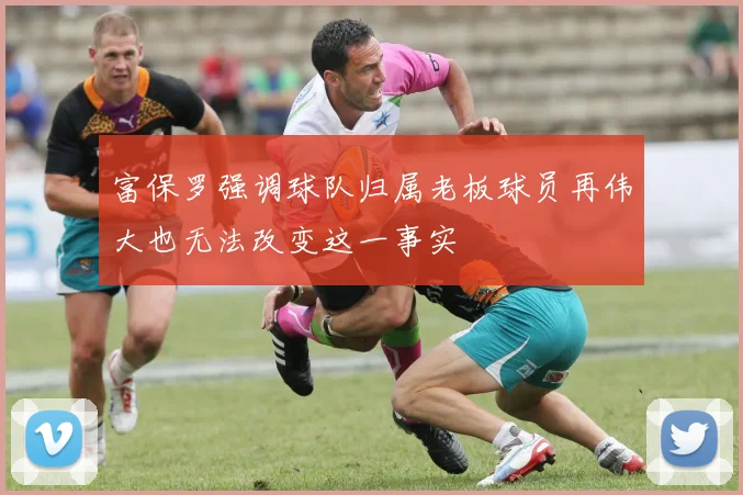 富保罗强调球队归属老板球员再伟大也无法改变这一事实