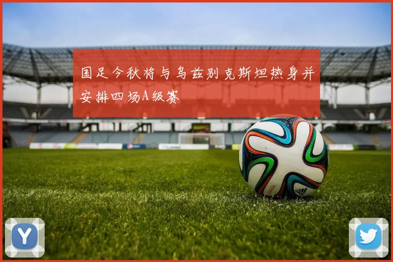 国足今秋将与乌兹别克斯坦热身并安排四场A级赛