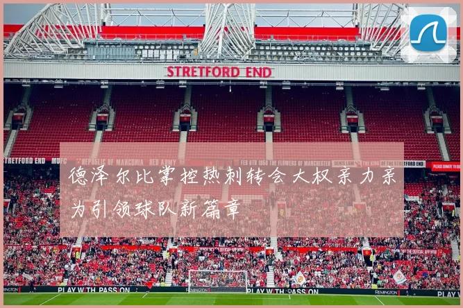 德泽尔比掌控热刺转会大权亲力亲为引领球队新篇章