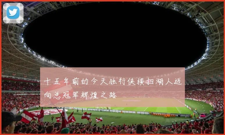 十五年前的今天独行侠横扫湖人迈向总冠军辉煌之路