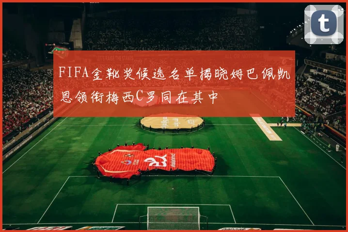 FIFA金靴奖候选名单揭晓姆巴佩凯恩领衔梅西C罗同在其中