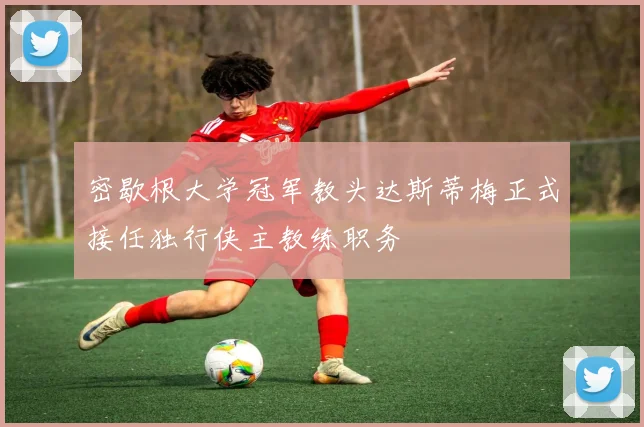 密歇根大学冠军教头达斯蒂梅正式接任独行侠主教练职务