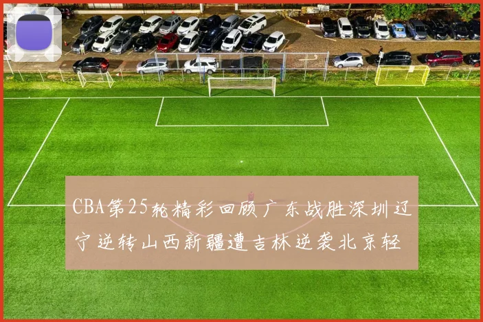 CBA第25轮精彩回顾广东战胜深圳辽宁逆转山西新疆遭吉林逆袭北京轻取广州