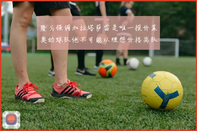 隆戈强调加拉塔萨雷是唯一报价莱奥的球队他不可能以理想价格离队