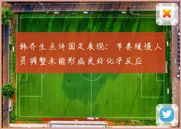 韩乔生点评国足表现：节奏缓慢人员调整未能形成良好化学反应