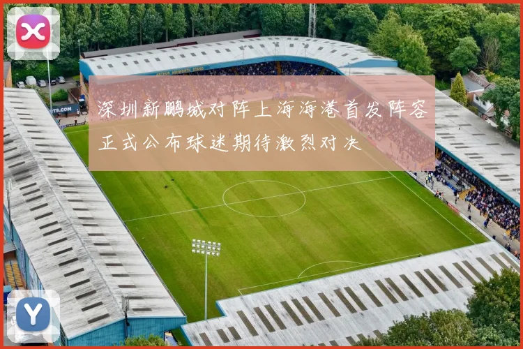 深圳新鹏城对阵上海海港首发阵容正式公布球迷期待激烈对决