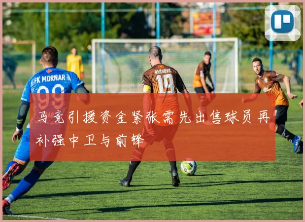 马竞引援资金紧张需先出售球员再补强中卫与前锋