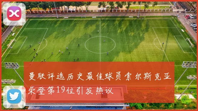 曼联评选历史最佳球员索尔斯克亚荣登第19位引发热议