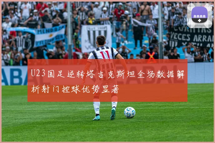 U23国足逆转塔吉克斯坦全场数据解析射门控球优势显著
