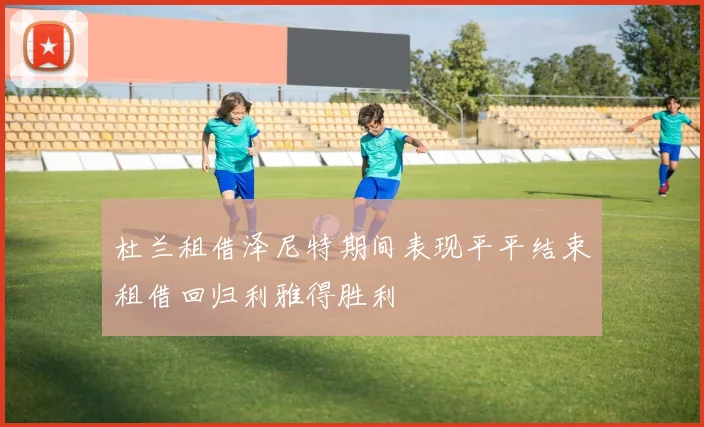 杜兰租借泽尼特期间表现平平结束租借回归利雅得胜利