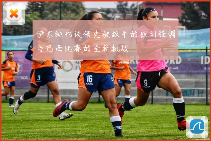 伊东纯也谈领先被扳平的教训强调与巴西比赛的全新挑战