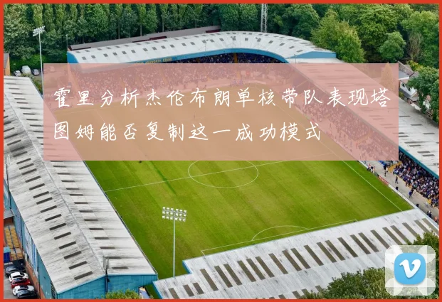 霍里分析杰伦布朗单核带队表现塔图姆能否复制这一成功模式