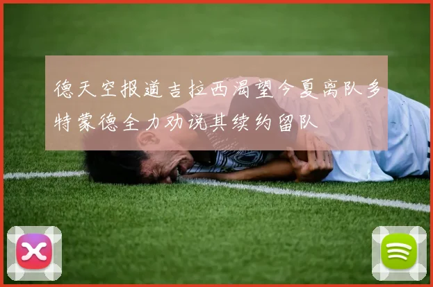 德天空报道吉拉西渴望今夏离队多特蒙德全力劝说其续约留队