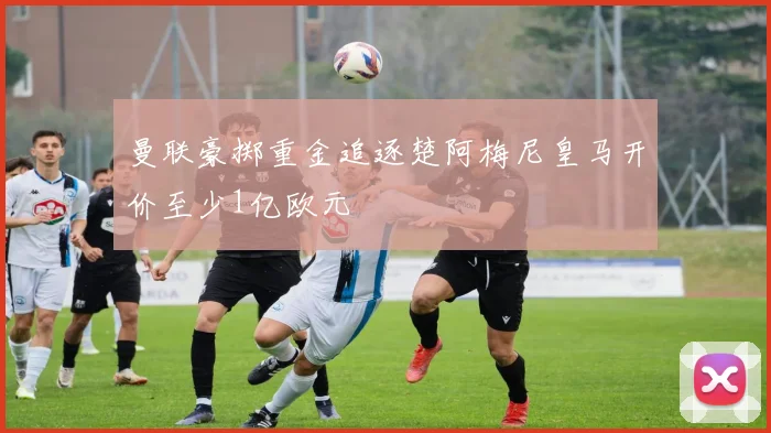 曼联豪掷重金追逐楚阿梅尼皇马开价至少1亿欧元