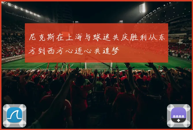 尼克斯在上海与球迷共庆胜利从东方到西方心连心共追梦