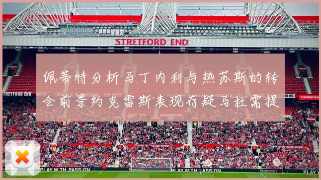 佩蒂特分析马丁内利与热苏斯的转会前景约克雷斯表现存疑马杜需提升才能留队