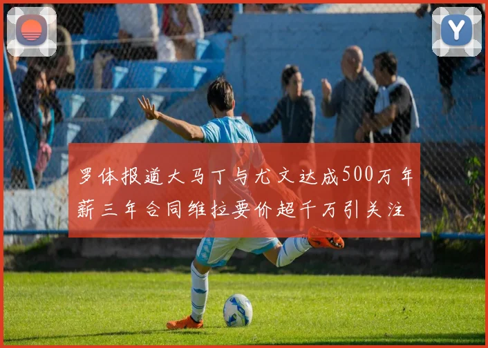 罗体报道大马丁与尤文达成500万年薪三年合同维拉要价超千万引关注